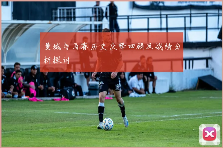 曼城与马赛历史交锋回顾及战绩分析探讨