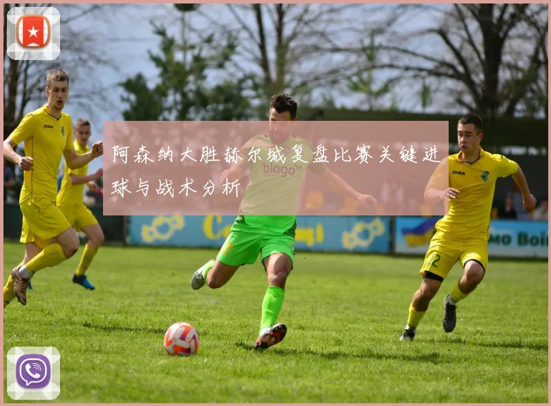 阿森纳大胜赫尔城复盘比赛关键进球与战术分析