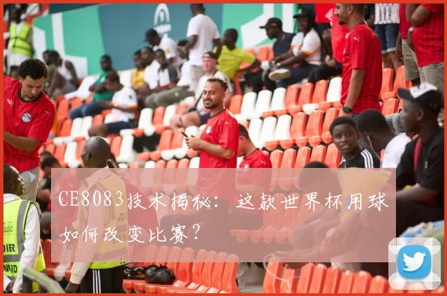 CE8083技术揭秘：这款世界杯用球如何改变比赛？