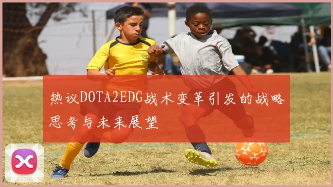 热议DOTA2EDG战术变革引发的战略思考与未来展望