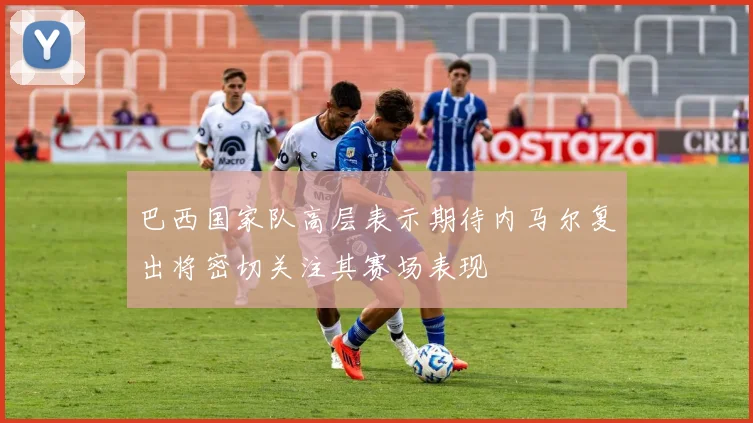 巴西国家队高层表示期待内马尔复出将密切关注其赛场表现