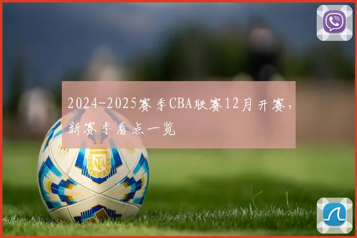 2024-2025赛季CBA联赛12月开赛，新赛季看点一览