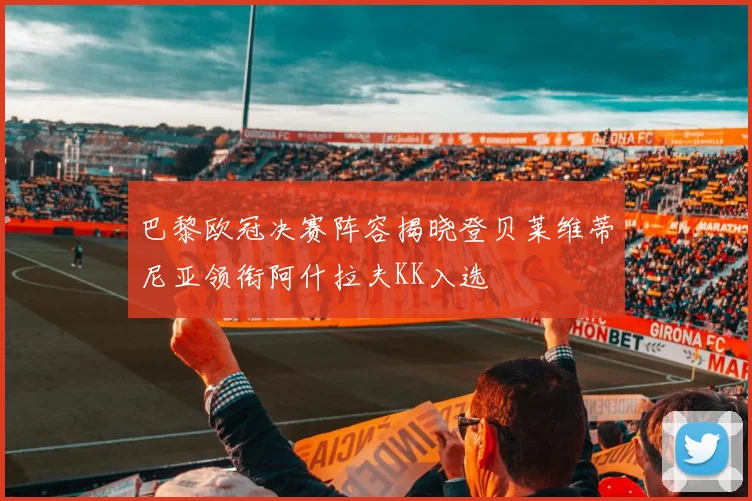 巴黎欧冠决赛阵容揭晓登贝莱维蒂尼亚领衔阿什拉夫KK入选