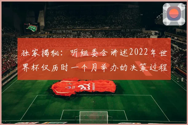 独家揭秘：听组委会讲述2022年世界杯仅历时一个月举办的决策过程