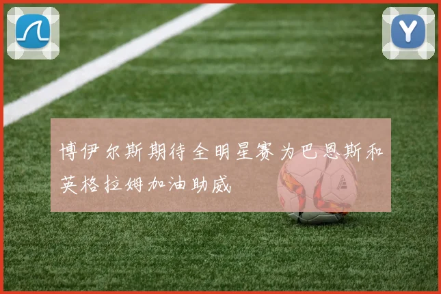 博伊尔斯期待全明星赛为巴恩斯和英格拉姆加油助威