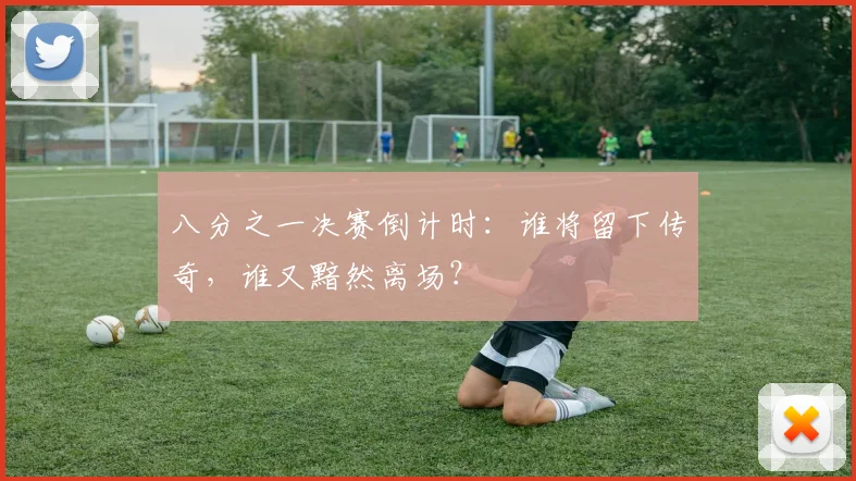八分之一决赛倒计时：谁将留下传奇，谁又黯然离场？