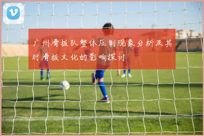 广州滑板队整体压制现象分析及其对滑板文化的影响探讨