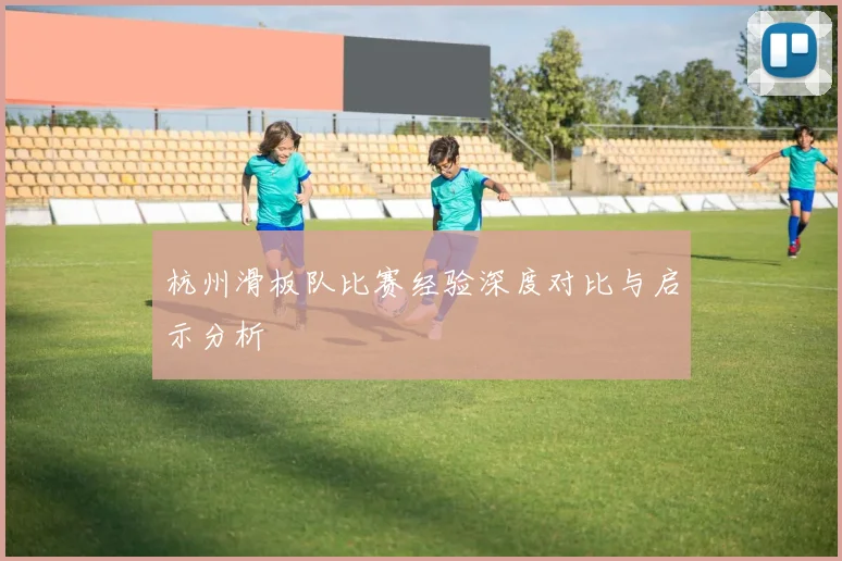 杭州滑板队比赛经验深度对比与启示分析