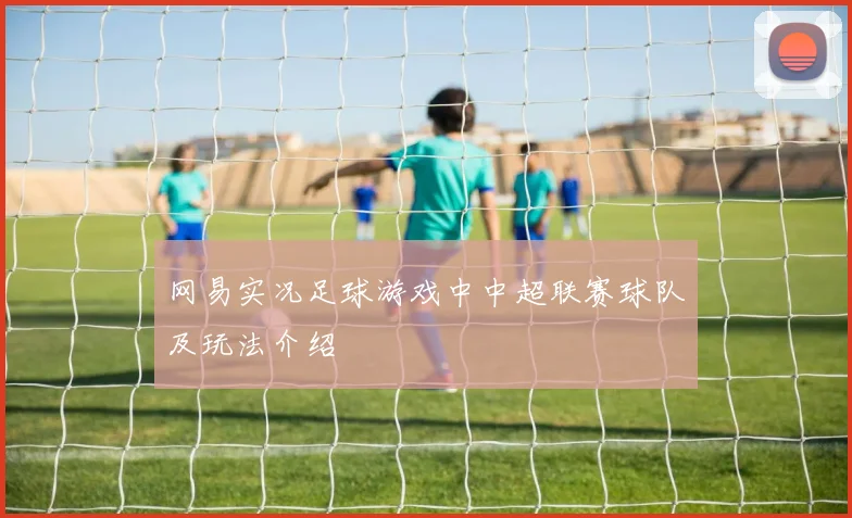 网易实况足球游戏中中超联赛球队及玩法介绍