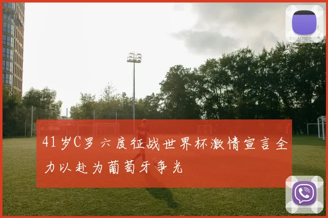 41岁C罗六度征战世界杯激情宣言全力以赴为葡萄牙争光
