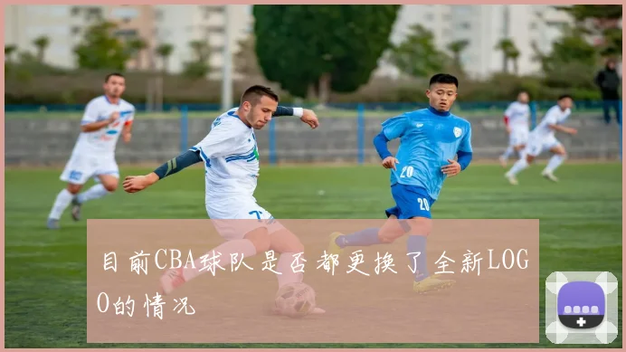 目前CBA球队是否都更换了全新LOGO的情况